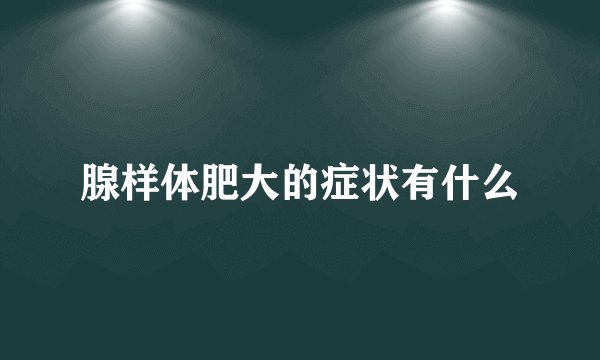 腺样体肥大的症状有什么