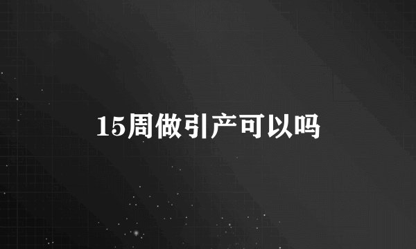 15周做引产可以吗