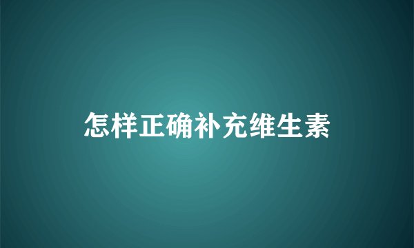 怎样正确补充维生素
