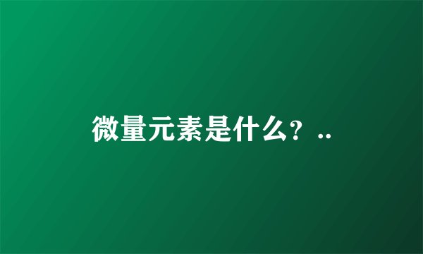微量元素是什么？..