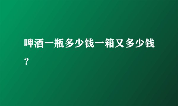 啤酒一瓶多少钱一箱又多少钱？