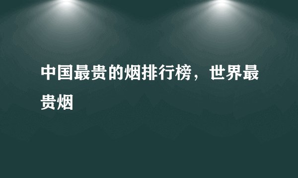 中国最贵的烟排行榜，世界最贵烟