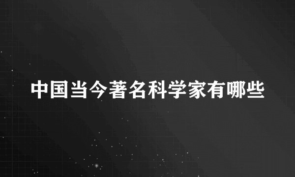 中国当今著名科学家有哪些