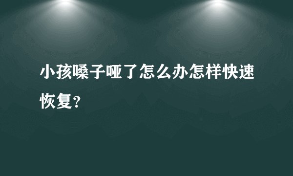 小孩嗓子哑了怎么办怎样快速恢复?