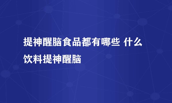 提神醒脑食品都有哪些 什么饮料提神醒脑
