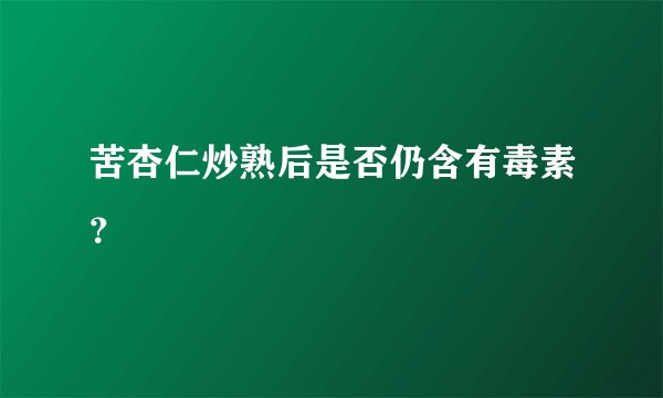 苦杏仁炒熟后是否仍含有毒素？