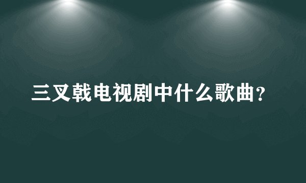 三叉戟电视剧中什么歌曲？
