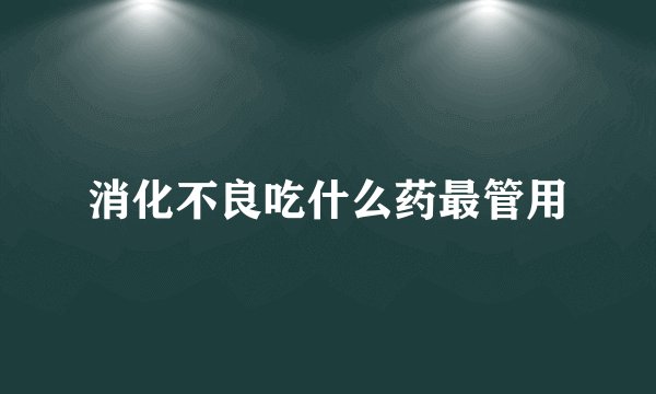 消化不良吃什么药最管用