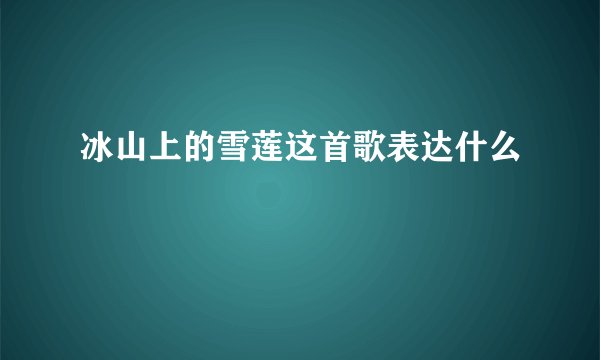 冰山上的雪莲这首歌表达什么
