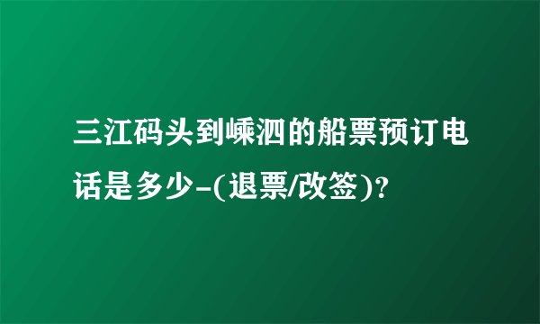 三江码头到嵊泗的船票预订电话是多少-(退票/改签)？