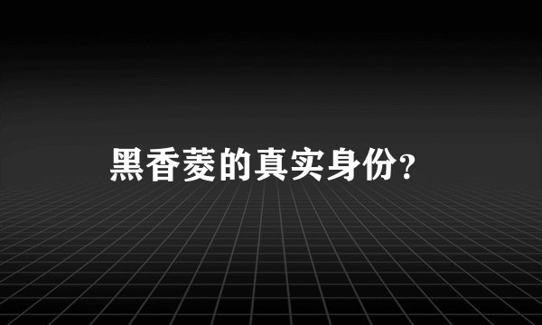 黑香菱的真实身份？