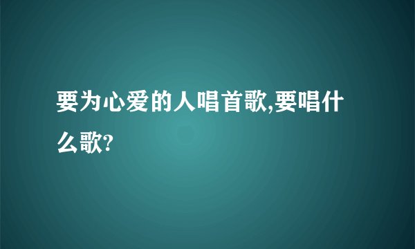 要为心爱的人唱首歌,要唱什么歌?