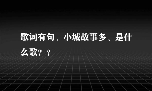 歌词有句、小城故事多、是什么歌？？