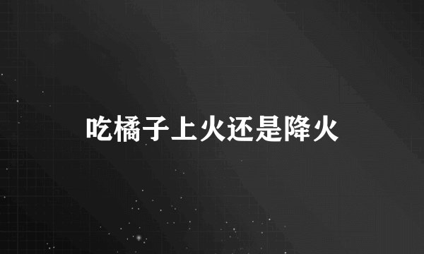 吃橘子上火还是降火