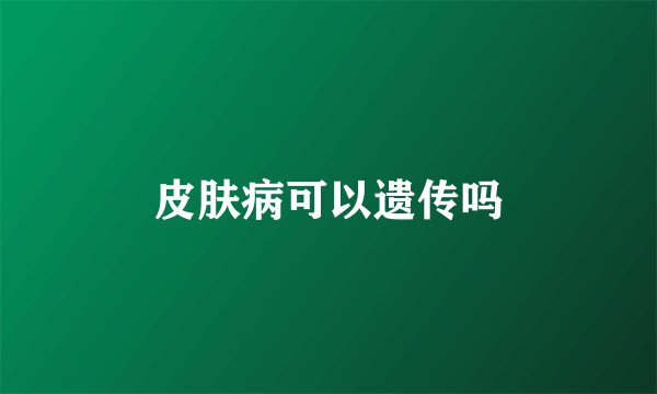 皮肤病可以遗传吗