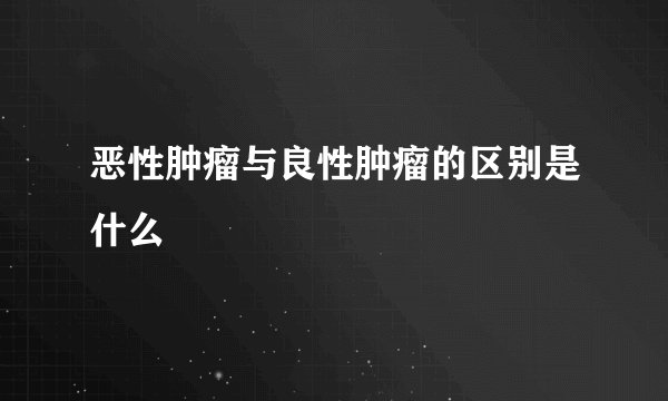 恶性肿瘤与良性肿瘤的区别是什么