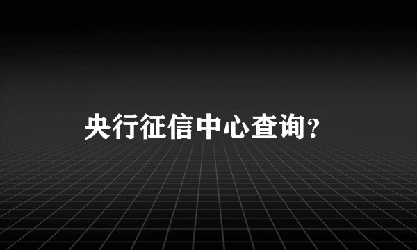 央行征信中心查询？