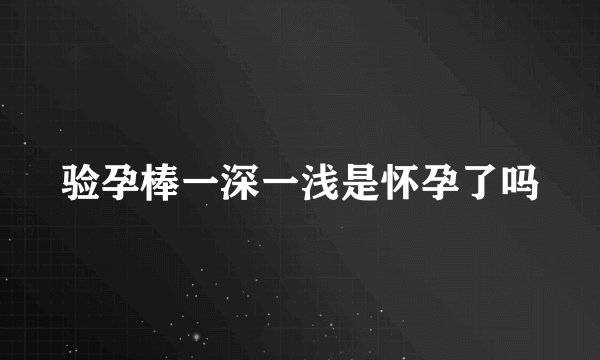 验孕棒一深一浅是怀孕了吗