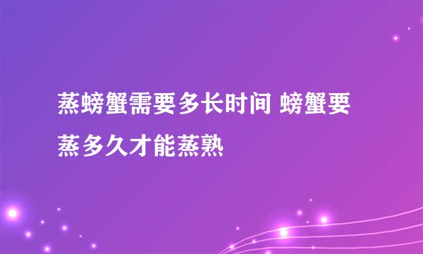蒸螃蟹需要多长时间 螃蟹要蒸多久才能蒸熟