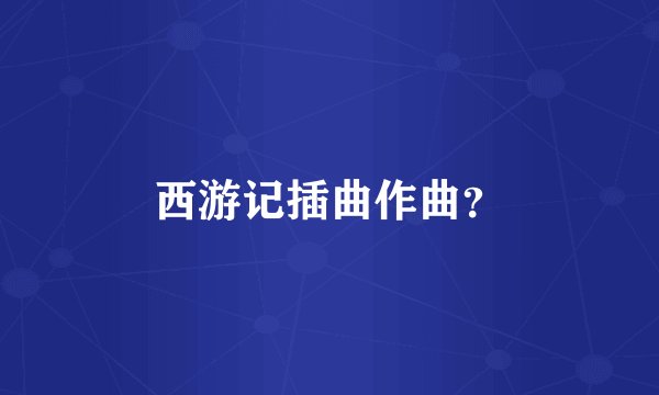 西游记插曲作曲？