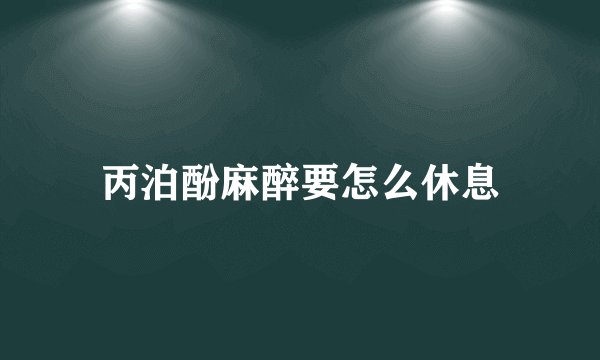 丙泊酚麻醉要怎么休息