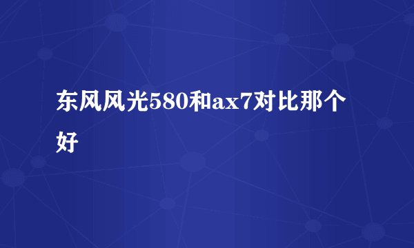东风风光580和ax7对比那个好