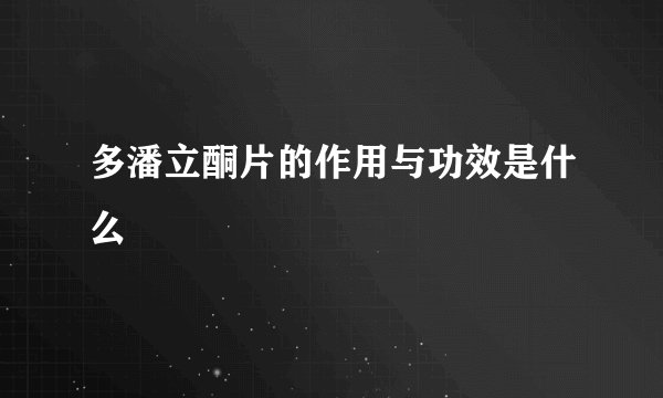 多潘立酮片的作用与功效是什么