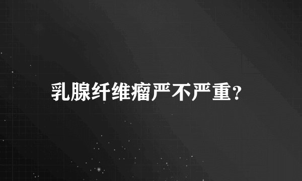 乳腺纤维瘤严不严重?