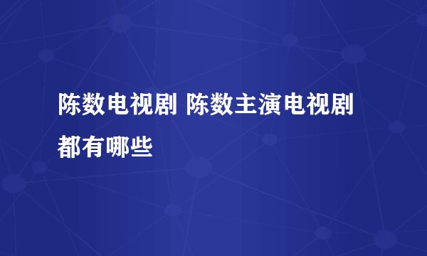 陈数电视剧 陈数主演电视剧都有哪些