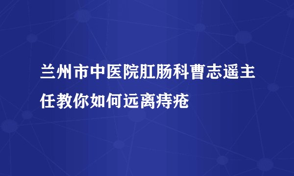 兰州市中医院肛肠科曹志遥主任教你如何远离痔疮
