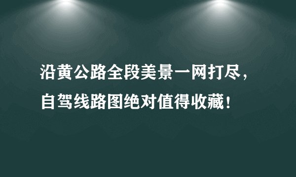 沿黄公路全段美景一网打尽,自驾线路图绝对值得收藏!