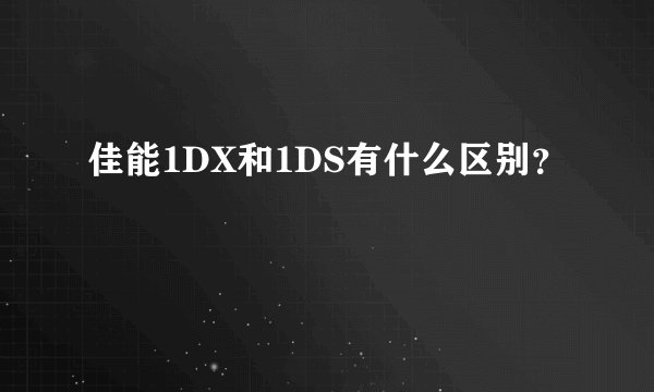 佳能1DX和1DS有什么区别？