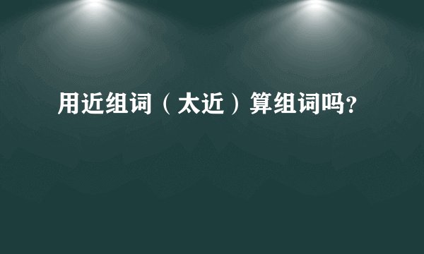 用近组词（太近）算组词吗？