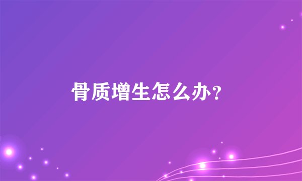 骨质增生怎么办?