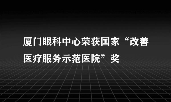 厦门眼科中心荣获国家“改善医疗服务示范医院”奖