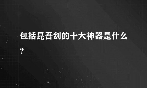 包括昆吾剑的十大神器是什么？