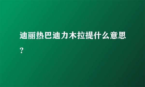 迪丽热巴迪力木拉提什么意思？