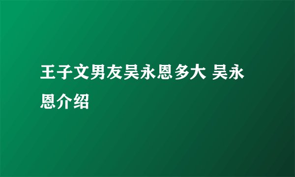 王子文男友吴永恩多大 吴永恩介绍