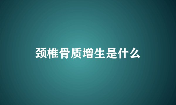 颈椎骨质增生是什么