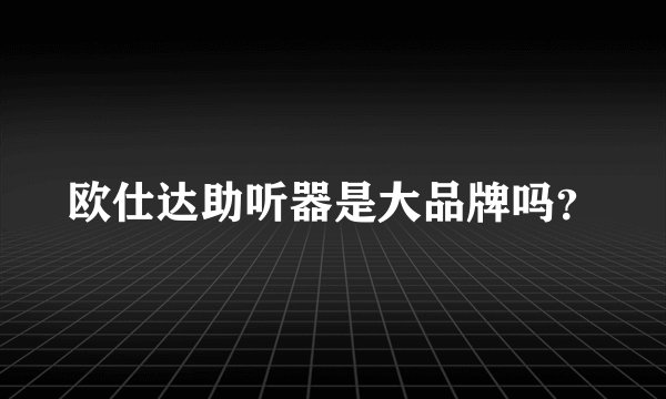 欧仕达助听器是大品牌吗？