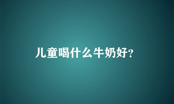 儿童喝什么牛奶好？