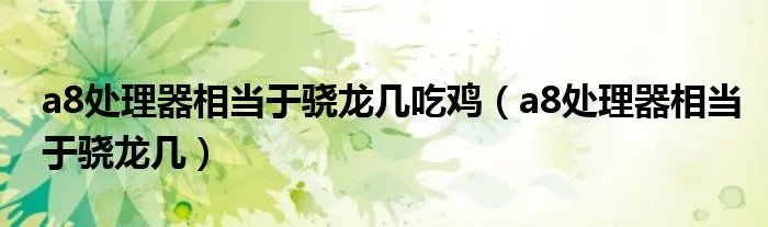 a8处理器相当于骁龙几吃鸡（a8处理器相当于骁龙几）