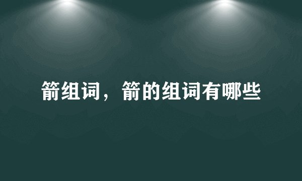 箭组词，箭的组词有哪些