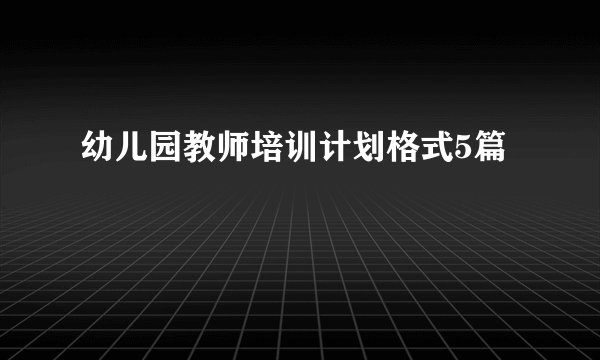 幼儿园教师培训计划格式5篇