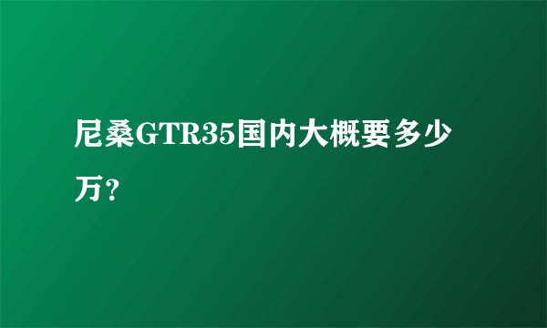 尼桑GTR35国内大概要多少万？