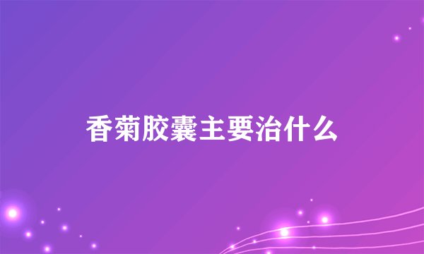 香菊胶囊主要治什么
