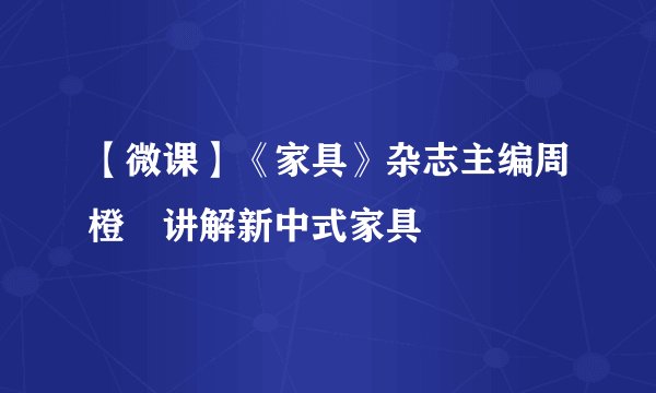 【微课】《家具》杂志主编周橙旻讲解新中式家具