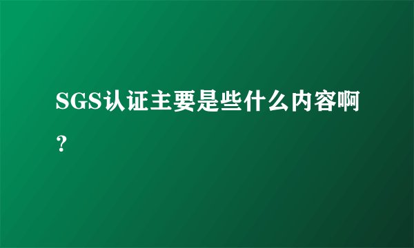 SGS认证主要是些什么内容啊？