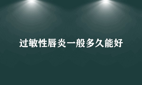 过敏性唇炎一般多久能好