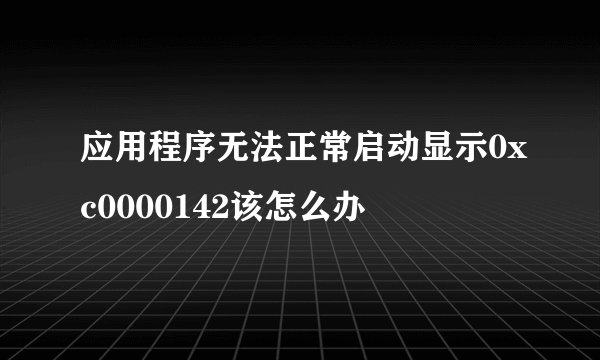 应用程序无法正常启动显示0xc0000142该怎么办